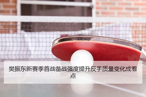 樊振东新赛季首战备战强度提升反手质量变化成看点