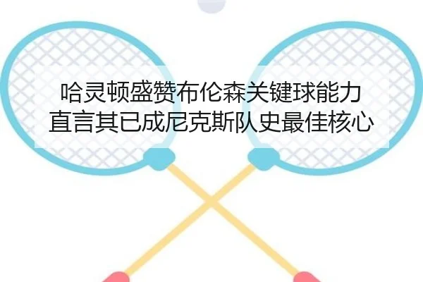 哈灵顿盛赞布伦森关键球能力 直言其已成尼克斯队史最佳核心