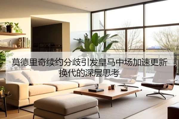 莫德里奇续约分歧引发皇马中场加速更新换代的深层思考