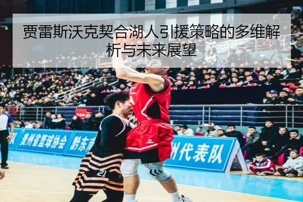 贾雷斯沃克契合湖人引援策略的多维解析与未来展望