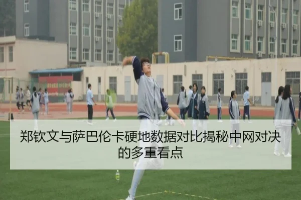 郑钦文与萨巴伦卡硬地数据对比揭秘中网对决的多重看点